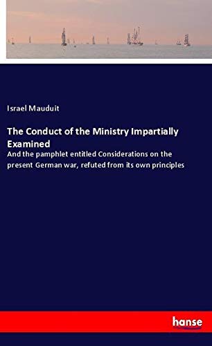 The Conduct of the Ministry Impartially Examined: And the pamphlet entitled Considerations on the present German war, refuted from its own principles