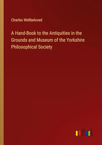 A Hand-Book to the Antiquities in the Grounds and Museum of the Yorkshire Philosophical Society