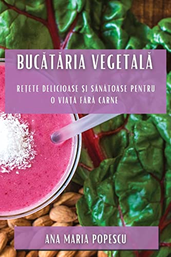 Bucătăria vegetală: Rețete delicioase și sănătoase pentru o viață fără carne