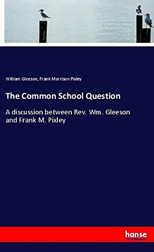 The Common School Question: A discussion between Rev. Wm. Gleeson and Frank M. Pixley