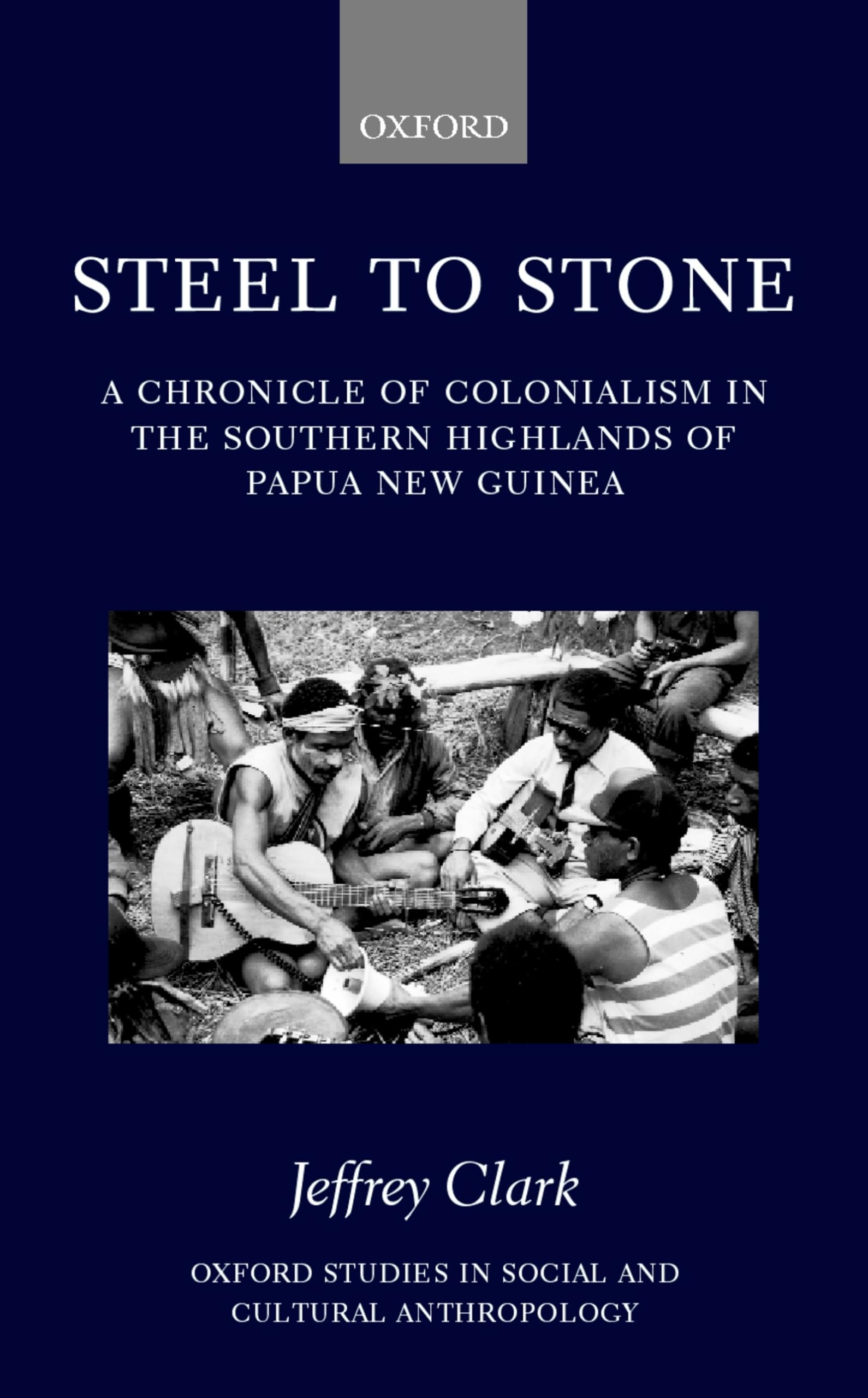 Steel to Stone: A Chronicle of Colonialism in the Southern Highlands of Papua New Guinea (Oxford Studies in Social and Cultural Anthropology)