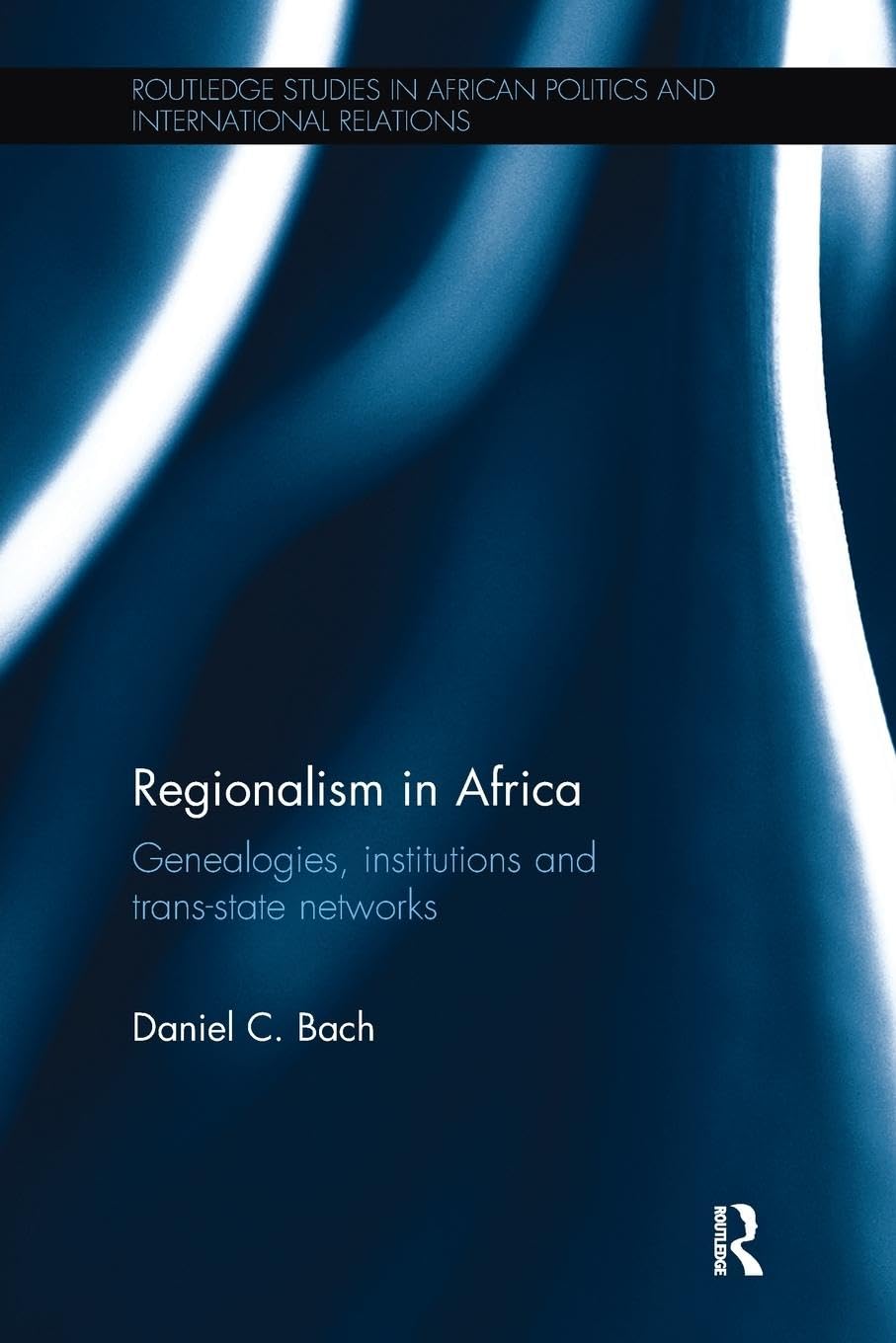 Regionalism in Africa: Genealogies, institutions and trans-state networks (Routledge Studies in African Politics and International Relations)