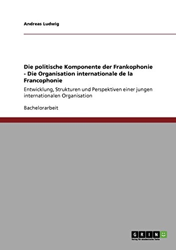 Die politische Komponente der Frankophonie - Die Organisation internationale de la Francophonie: Entwicklung, Strukturen und Perspektiven einer jungen internationalen Organisation