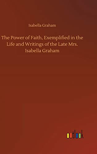The Power of Faith, Exemplified in the Life and Writings of the Late Mrs. Isabella Graham