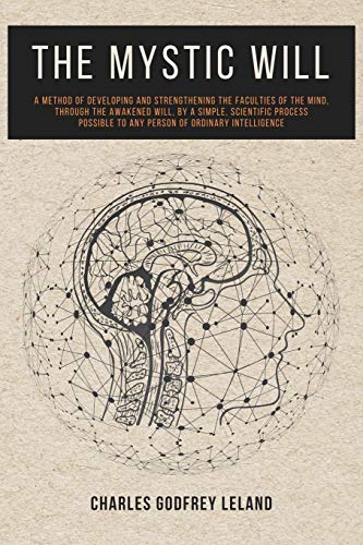Leland, Charles Godfrey The Mystic Will, A Method Of Developing And Strengthening The Faculties Of The Mind, Through The Awakened Will, By A Simple, Scientific Process