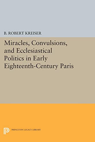 Miracles, Convulsions, and Ecclesiastical Politics in Early Eighteenth-Century Paris (Princeton Legacy Library)