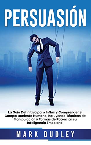 Persuasión: La guía definitiva para influir y comprender el comportamiento humano, incluyendo técnicas de manipulación y formas de potenciar su inteligencia emocional