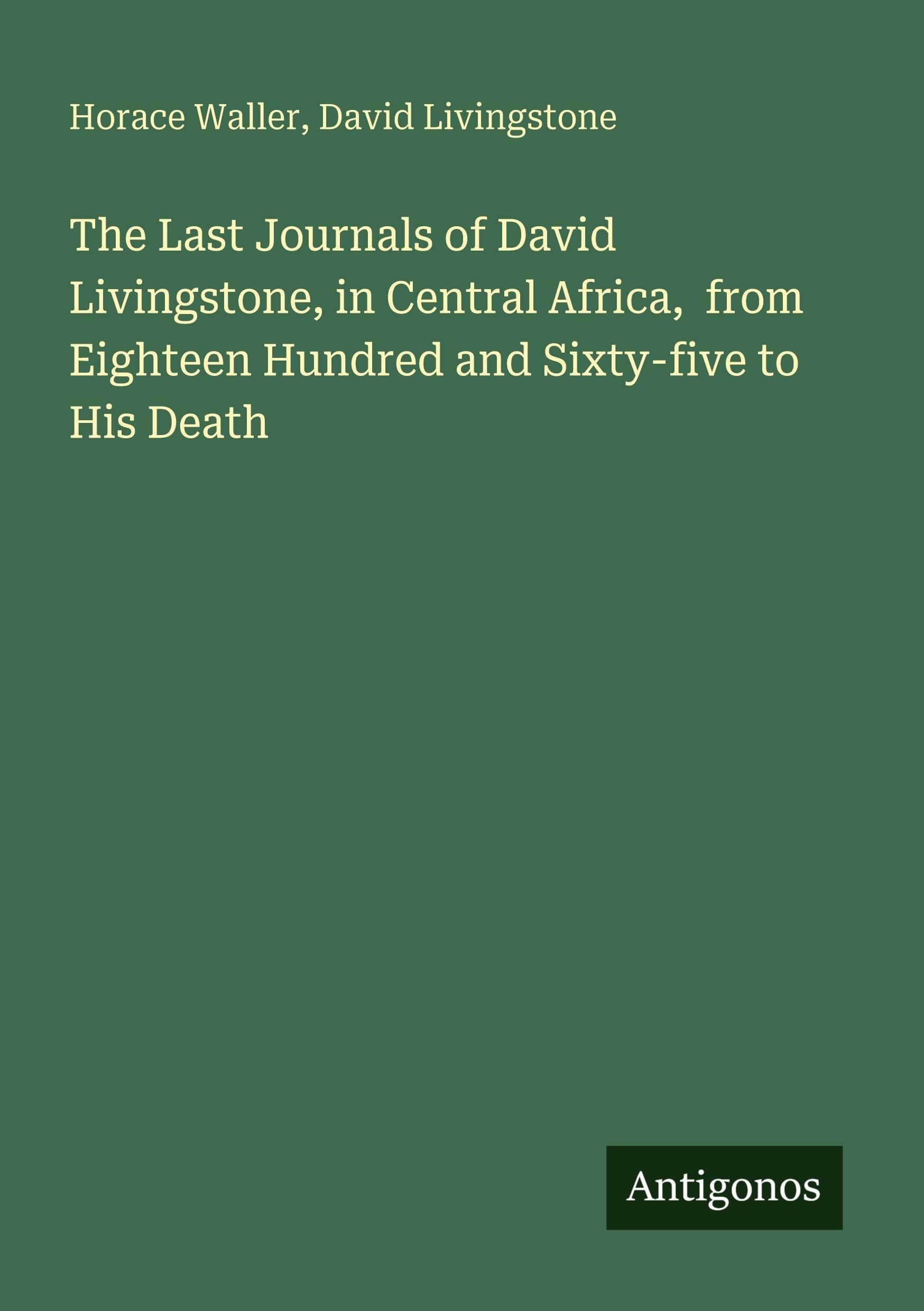 The Last Journals of David Livingstone, in Central Africa, from Eighteen Hundred and Sixty-five to His Death