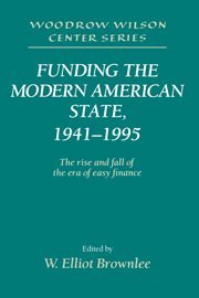 Funding the Modern American State, 1941–1995: The Rise and Fall of the Era of Easy Finance (Woodrow Wilson Center Press)