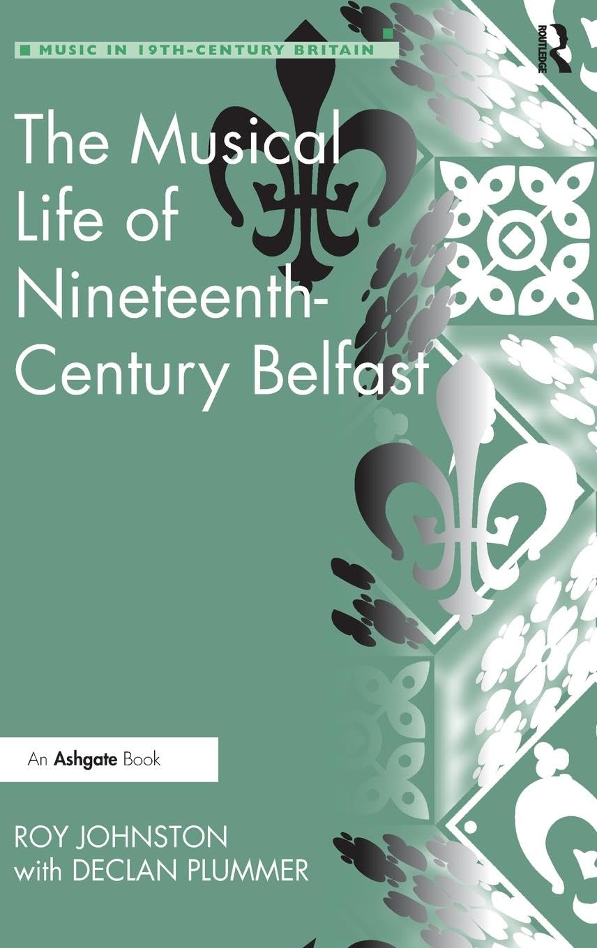 The Musical Life of Nineteenth-Century Belfast (Music in Nineteenth-Century Britain)