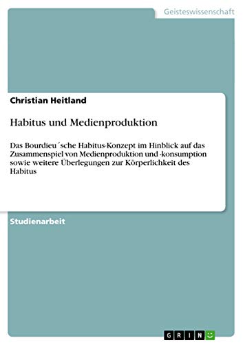 Habitus und Medienproduktion: Das Bourdieu´sche Habitus-Konzept im Hinblick auf das Zusammenspiel von Medienproduktion und -konsumption sowie weitere Überlegungen zur Körperlichkeit des Habitus