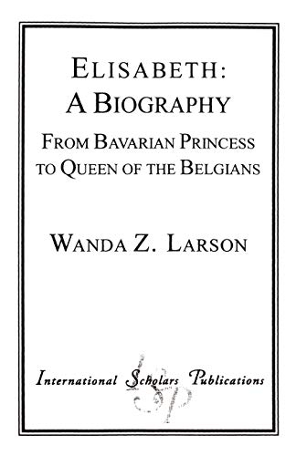 Elisabeth: A Biography: From Bavarian Princess to Queen of the Belgians (Distinguished Research Series)