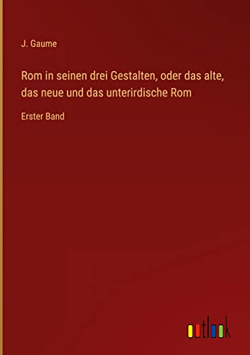 Rom in seinen drei Gestalten, oder das alte, das neue und das unterirdische Rom: Erster Band