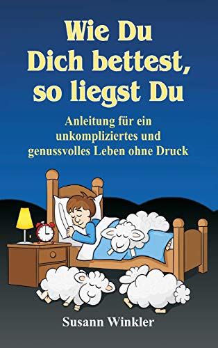 Wie Du Dich bettest, so liegst Du: Anleitung für ein unkompliziertes und genussvolles Leben ohne Druck