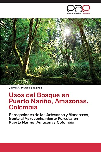 Usos del Bosque en Puerto Nariño, Amazonas. Colombia: Percepciones de los Artesanos y Madereros, frente al Aprovechamiento Forestal en Puerto Nariño, Amazonas.Colombia