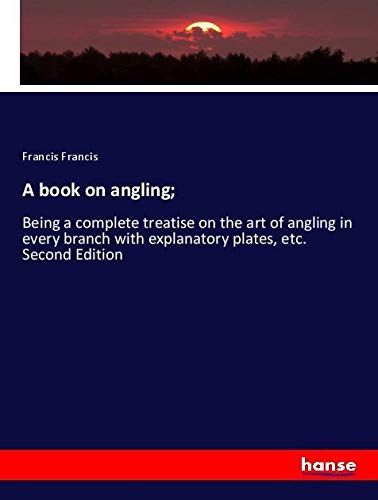 A book on angling;: Being a complete treatise on the art of angling in every branch with explanatory plates, etc. Second Edition