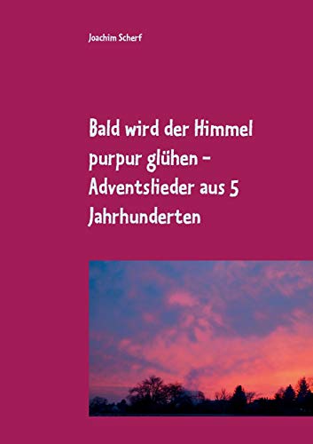 Bald wird der Himmel purpur glühen: geistliche Adventslieder aus 5 Jahrhunderten