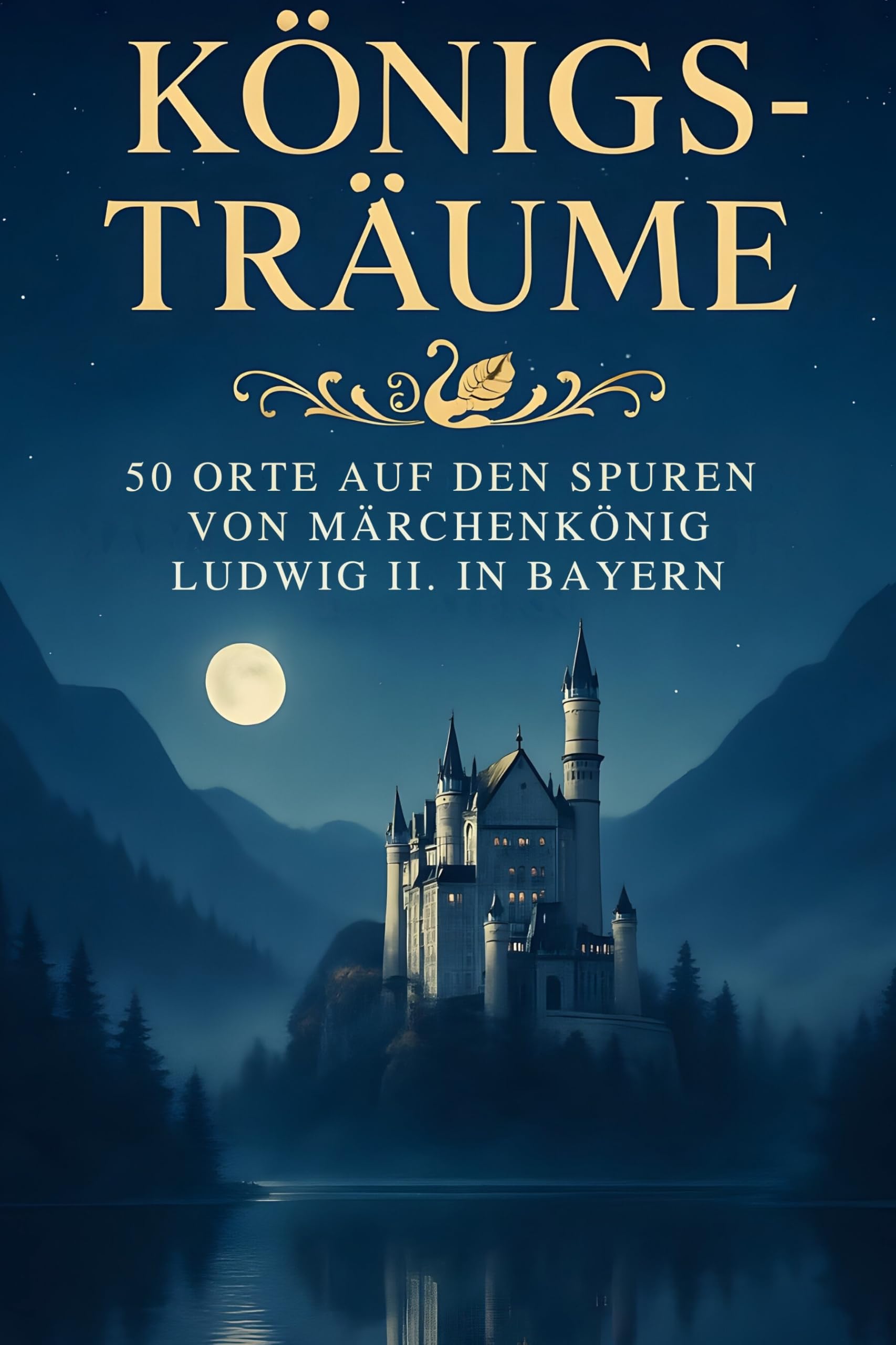 Königs-Träume: 50 Orte auf den Spuren von Märchenkönig Ludwig II. in Bayern