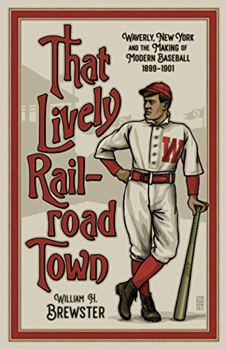 That Lively Railroad Town: Waverly, New York and the Making of Modern Baseball, 1899-1901