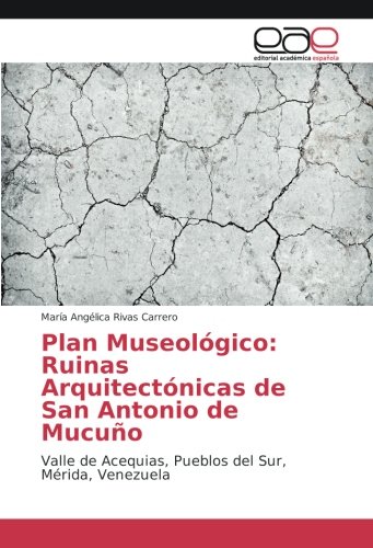 Plan Museológico: Ruinas Arquitectónicas de San Antonio de Mucuño: Valle de Acequias, Pueblos del Sur, Mérida, Venezuela