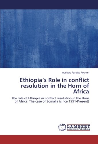 Ethiopia’s Role in conflict resolution in the Horn of Africa: The role of Ethiopia in conflict resolution in the Horn of Africa: The case of Somalia (since 1991-Present)