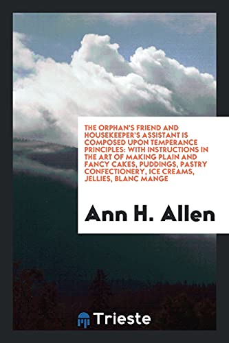 The Orphan's Friend and Housekeeper's Assistant Is Composed upon Temperance Principles: With Instructions in the Art of Making Plain and Fancy Cakes, ... Ice Creams, Jellies, Blanc Mange