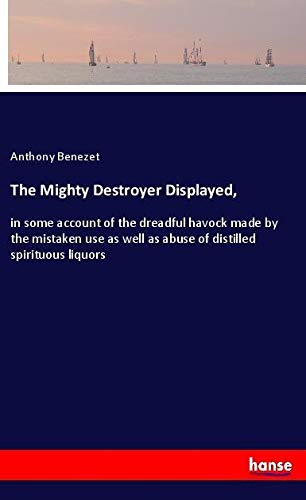 The Mighty Destroyer Displayed,: in some account of the dreadful havock made by the mistaken use as well as abuse of distilled spirituous liquors