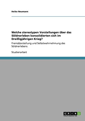 Welche stereotypen Vorstellungen über das Söldnerleben konsolidierten sich im Dreißigjährigen Krieg?: Fremddarstellung und Selbstwahrnehmung des Söldnerlebens