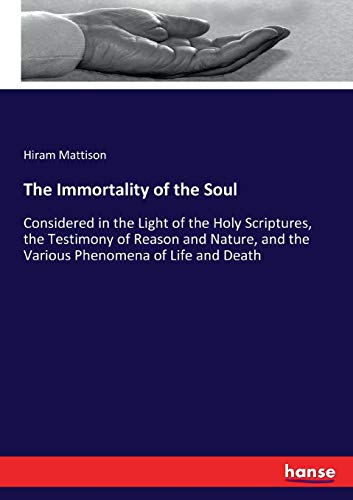 The Immortality of the Soul: Considered in the Light of the Holy Scriptures, the Testimony of Reason and Nature, and the Various Phenomena of Life and Death