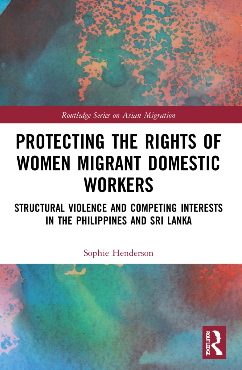 Protecting the Rights of Women Migrant Domestic Workers: Structural Violence and Competing Interests in the Philippines and Sri Lanka (Routledge on Asian Migration)