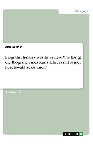 Biografisch-narratives Interview. Wie hängt die Biografie eines Kunstlehrers mit seiner Berufswahl zusammen?