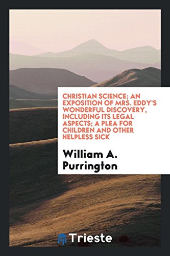 Christian Science; An Exposition of Mrs. Eddy's Wonderful Discovery, including Its Legal Aspects; A Plea for Children and Other Helpless Sick