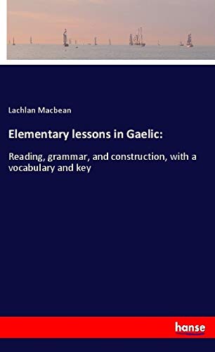 Elementary lessons in Gaelic:: Reading, grammar, and construction, with a vocabulary and key