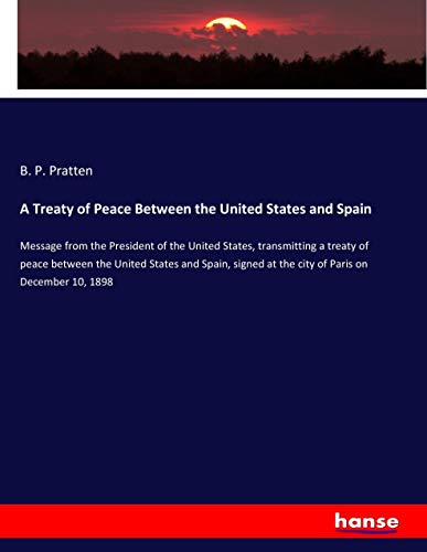 A Treaty of Peace Between the United States and Spain: Message from the President of the United States, transmitting a treaty of peace between the ... at the city of Paris on December 10, 1898