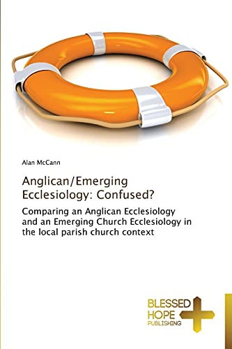 Anglican/Emerging Ecclesiology: Confused?: Comparing an Anglican Ecclesiology and an Emerging Church Ecclesiology in the local parish church context
