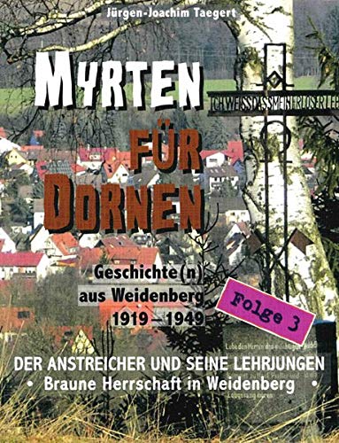 Myrten für Dornen: Der Anstreicher und seine Lehrjungen - Braune Herrschaft in Weidenberg: DER ANSTREICHER UND SEINE LEHRJUNGEN - Braune Herrschaft in ... / Geschichte(n) aus Weidenberg 1919-1945)