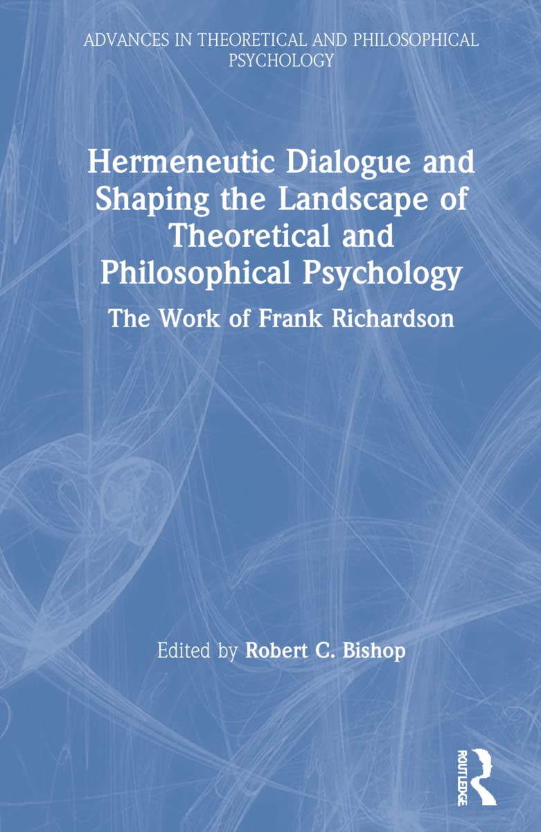 Hermeneutic Dialogue and Shaping the Landscape of Theoretical and Philosophical Psychology: The Work of Frank Richardson (Advances in Theoretical and Philosophical Psychology)