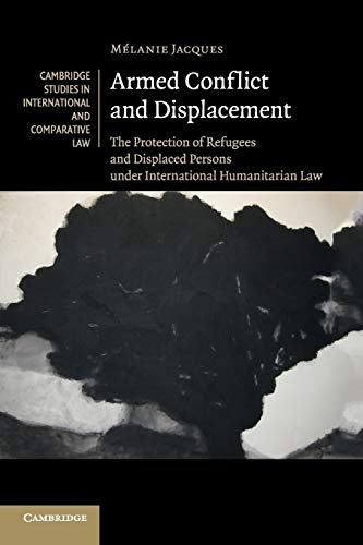 Armed Conflict and Displacement: The Protection of Refugees and Displaced Persons Under International Humanitarian Law (Cambridge Studies in International and Comparative Law, Band 95)