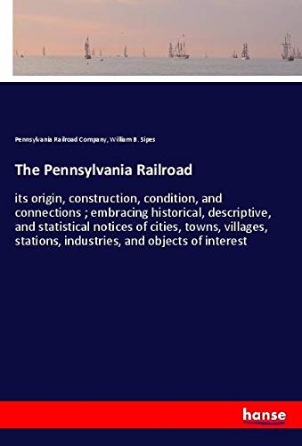 The Pennsylvania Railroad: its origin, construction, condition, and connections ; embracing historical, descriptive, and statistical notices of ... stations, industries, and objects of interest