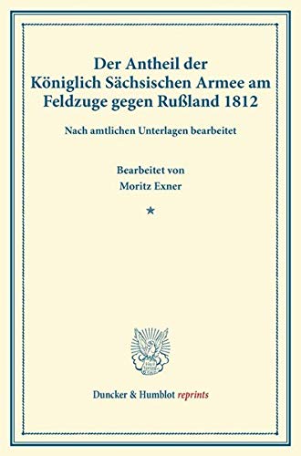 Der Antheil der Königlich Sächsischen Armee am Feldzuge gegen Rußland 1812.: Nach amtlichen Unterlagen bearb. von Moritz Exner. (Duncker & Humblot reprints)