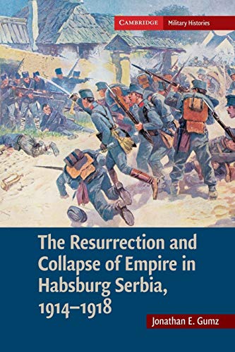 The Resurrection and Collapse of Empire in Habsburg Serbia, 1914-1918: Volume 1 (Cambridge Military Histories)