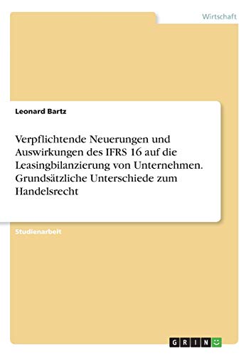 Verpflichtende Neuerungen und Auswirkungen des IFRS 16 auf die Leasingbilanzierung von Unternehmen. Grundsätzliche Unterschiede zum Handelsrecht
