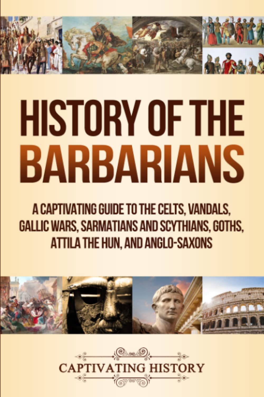 Captivating History History Of The Barbarians, A Captivating Guide To The Celts, Vandals, Gallic Wars, Sarmatians And Scythians, Goths, Attila The Hun, And Anglo-Saxons