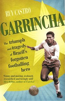Garrincha: The Triumph & Tragedy of Brazil's Forgotten Footballing Hero: The Triumph and Tragedy of Brazil's Forgotten Footballing Hero
