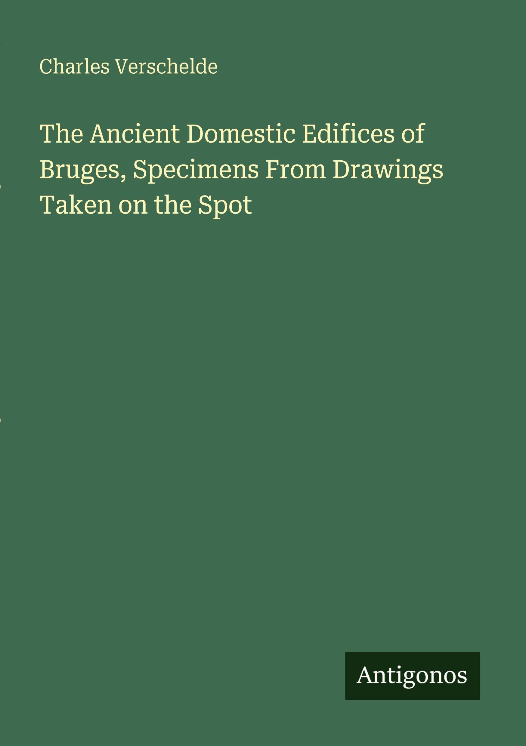 The Ancient Domestic Edifices of Bruges, Specimens From Drawings Taken on the Spot