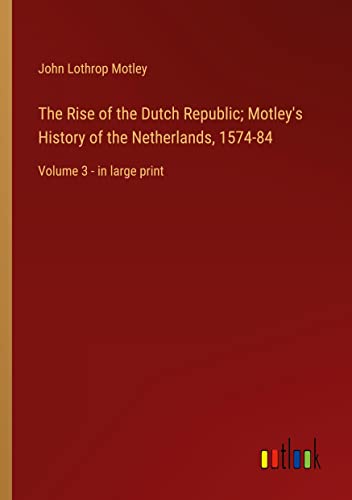 The Rise of the Dutch Republic; Motley's History of the Netherlands, 1574-84: Volume 3 - in large print