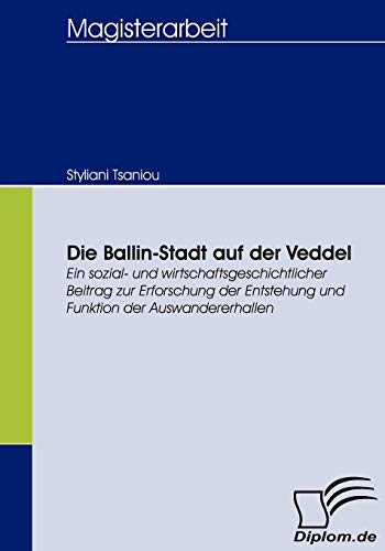 Die Ballin-Stadt auf der Veddel. Ein sozial- und wirtschaftsgeschichtlicher Beitrag zur Erforschung der Entstehung und Funktion der Auswandererhallen