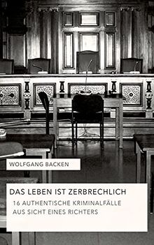 Das Leben ist zerbrechlich: 16 authentische Kriminalfälle aus Sicht eines Richters