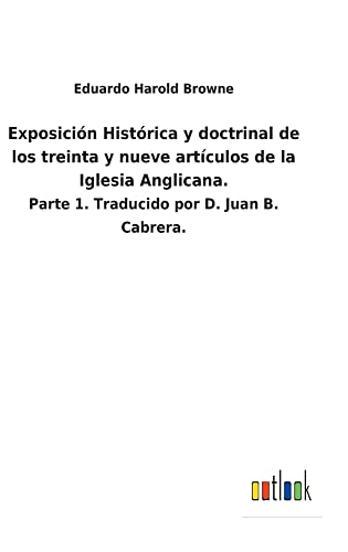 Exposición Histórica y doctrinal de los treinta y nueve artículos de la Iglesia Anglicana.: Parte 1. Traducido por D. Juan B. Cabrera.