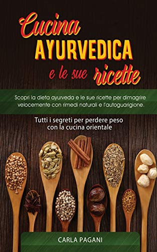 CUCINA AYURVEDICA E LE SUE RICETTE: Scopri la dieta ayurveda e le sue ricette per dimagrire velocemente con rimedi naturali e l'autoguarigione.Tutti i segreti per perdere peso con la cucina orientale